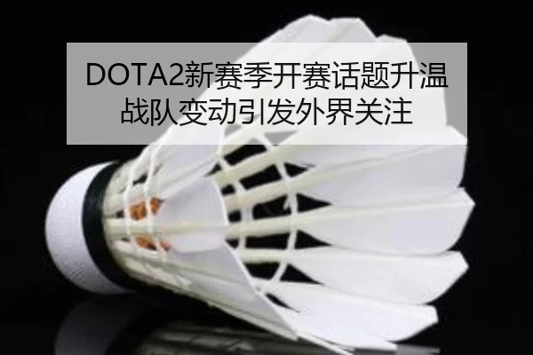 DOTA2新赛季开赛话题升温 战队变动引发外界关注 | hth